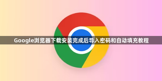 Google浏览器下载安装完成后导入密码和自动填充教程1
