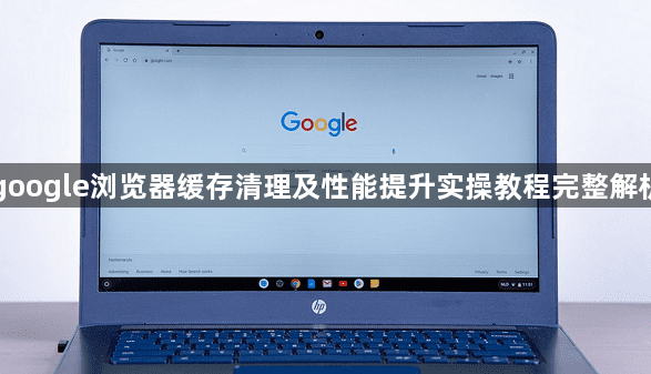 google浏览器缓存清理及性能提升实操教程完整解析1