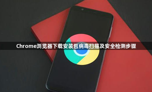Chrome浏览器下载安装包病毒扫描及安全检测步骤1