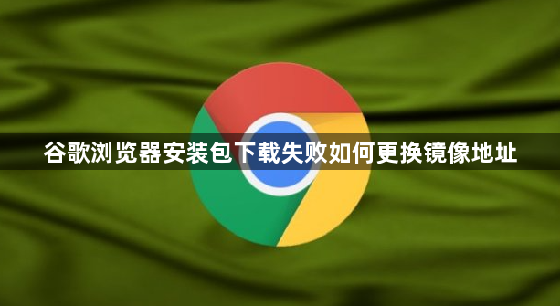 谷歌浏览器安装包下载失败如何更换镜像地址1