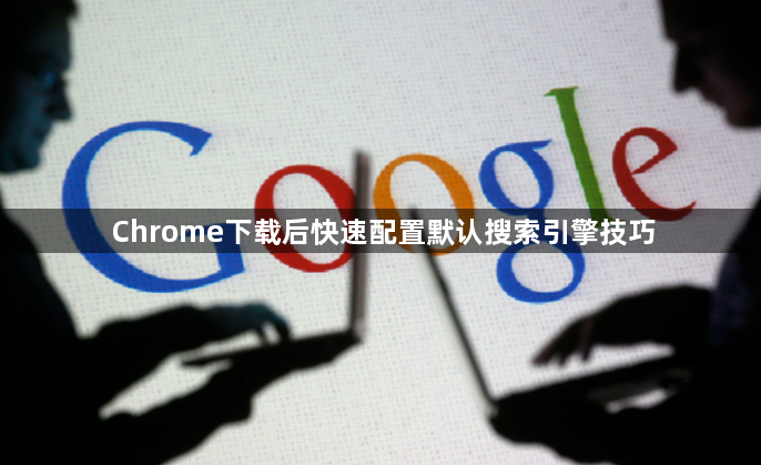 Chrome下载后快速配置默认搜索引擎技巧1