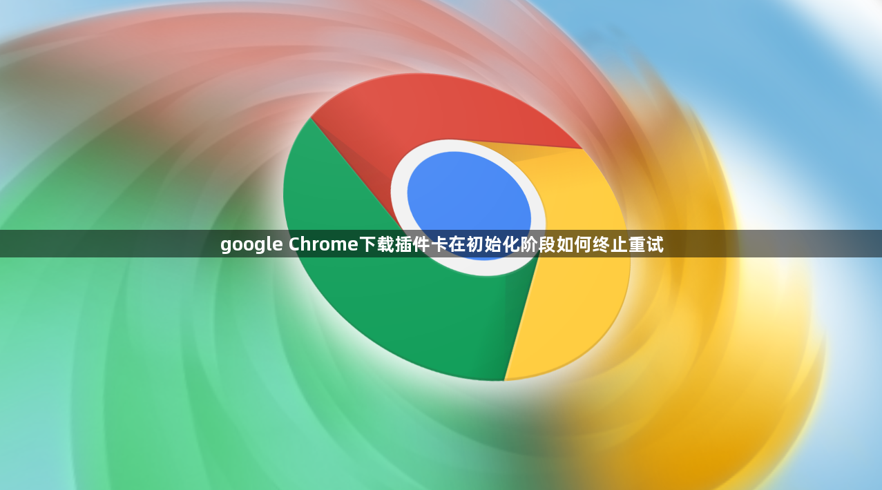 google Chrome下载插件卡在初始化阶段如何终止重试1