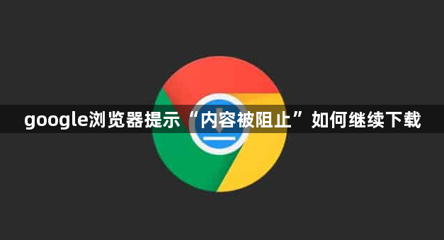 google浏览器提示“内容被阻止”如何继续下载1