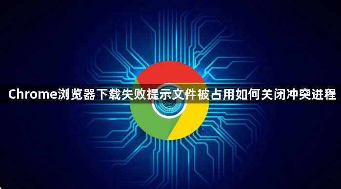 Chrome浏览器下载失败提示文件被占用如何关闭冲突进程1