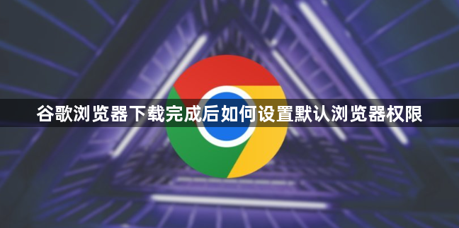 谷歌浏览器下载完成后如何设置默认浏览器权限1