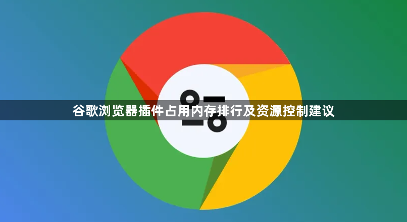 谷歌浏览器插件占用内存排行及资源控制建议1
