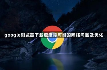 google浏览器下载速度慢可能的网络问题及优化1