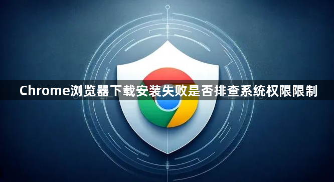 Chrome浏览器下载安装失败是否排查系统权限限制1