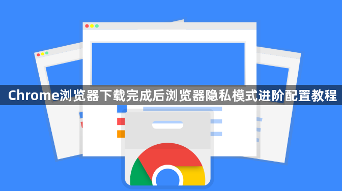 Chrome浏览器下载完成后浏览器隐私模式进阶配置教程1
