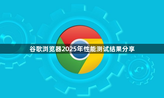 谷歌浏览器2025年性能测试结果分享1