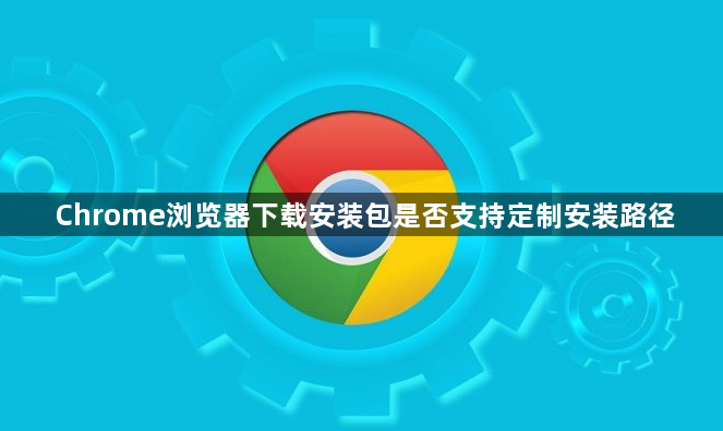Chrome浏览器下载安装包是否支持定制安装路径1