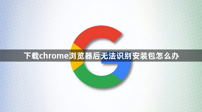下载chrome浏览器后无法识别安装包怎么办1