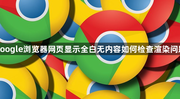 google浏览器网页显示全白无内容如何检查渲染问题1