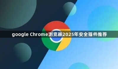 google Chrome浏览器2025年安全插件推荐1