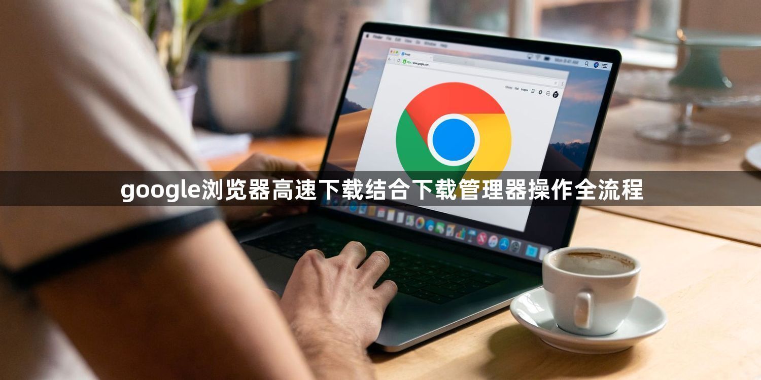 google浏览器高速下载结合下载管理器操作全流程1