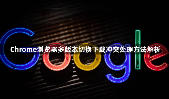Chrome浏览器多版本切换下载冲突处理方法解析1