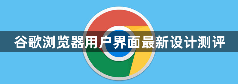 谷歌浏览器用户界面最新设计测评1