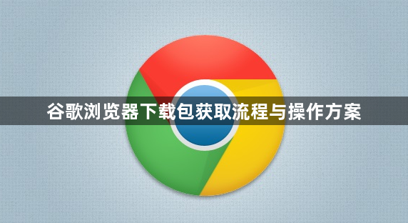 谷歌浏览器下载包获取流程与操作方案1