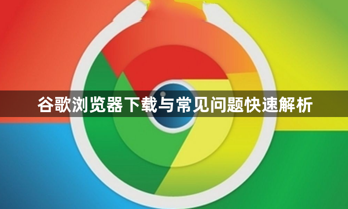 谷歌浏览器下载与常见问题快速解析1
