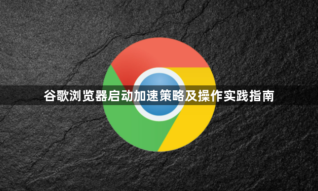 谷歌浏览器启动加速策略及操作实践指南1