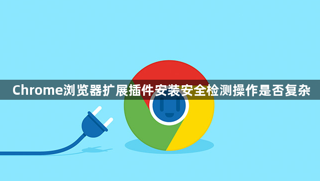 Chrome浏览器扩展插件安装安全检测操作是否复杂1