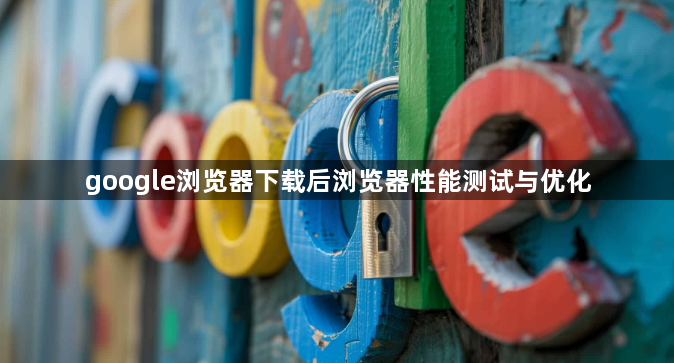 google浏览器下载后浏览器性能测试与优化1