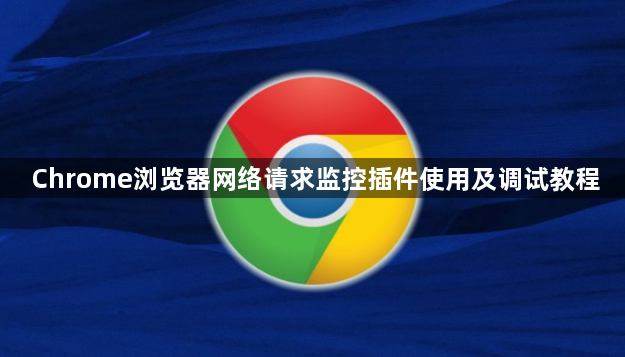 Chrome浏览器网络请求监控插件使用及调试教程1