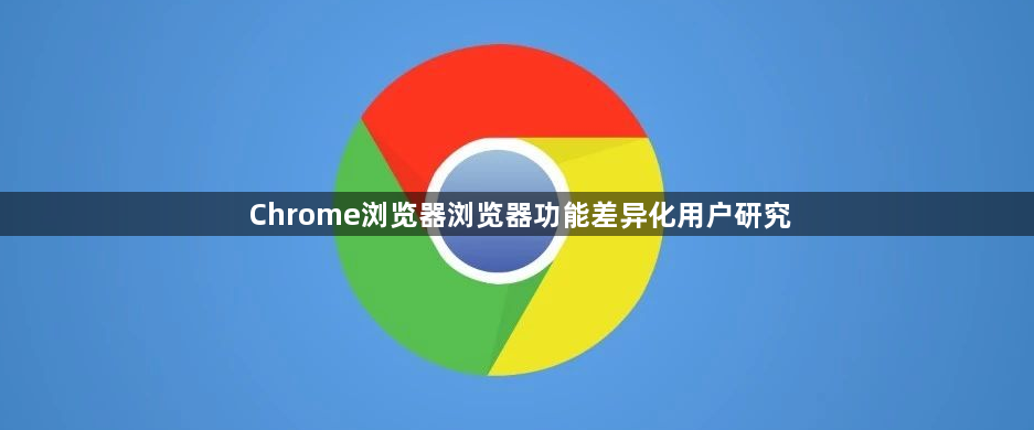 Chrome浏览器浏览器功能差异化用户研究1