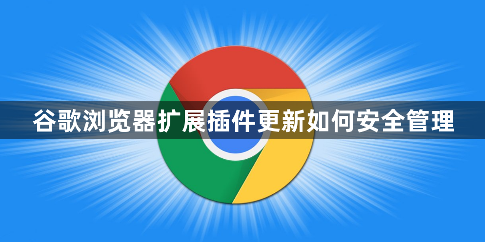 谷歌浏览器扩展插件更新如何安全管理1