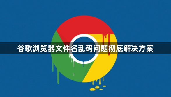 谷歌浏览器文件名乱码问题彻底解决方案1