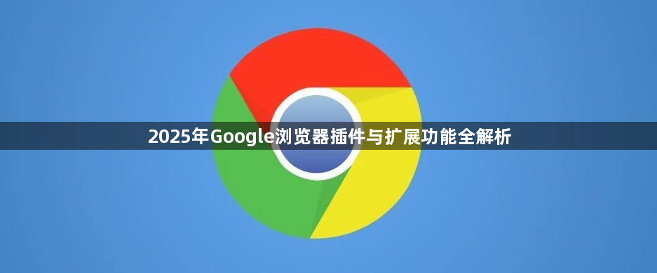 2025年Google浏览器插件与扩展功能全解析1