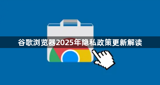谷歌浏览器2025年隐私政策更新解读1