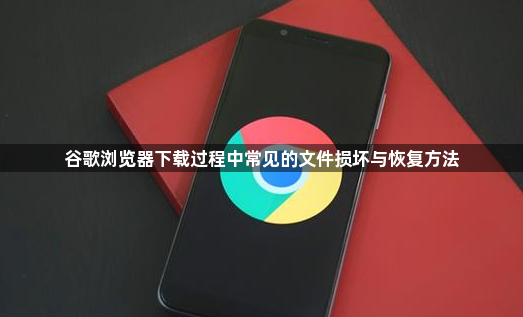 谷歌浏览器下载过程中常见的文件损坏与恢复方法1