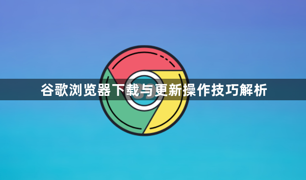 谷歌浏览器下载与更新操作技巧解析1