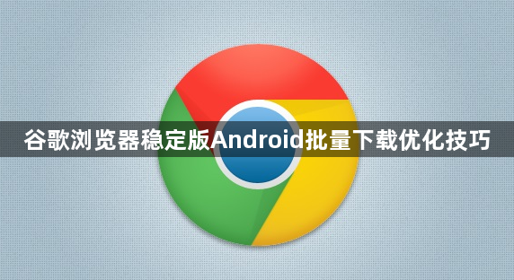 谷歌浏览器稳定版Android批量下载优化技巧1