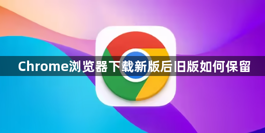 Chrome浏览器下载新版后旧版如何保留1
