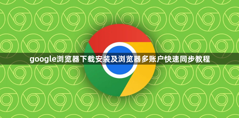 google浏览器下载安装及浏览器多账户快速同步教程1