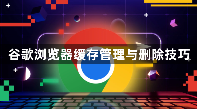 谷歌浏览器缓存管理与删除技巧1