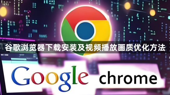 谷歌浏览器下载安装及视频播放画质优化方法1