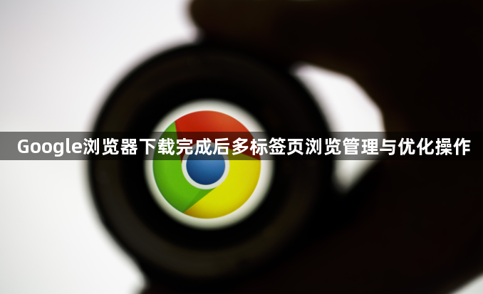 Google浏览器下载完成后多标签页浏览管理与优化操作1
