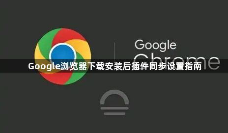 Google浏览器下载安装后插件同步设置指南1