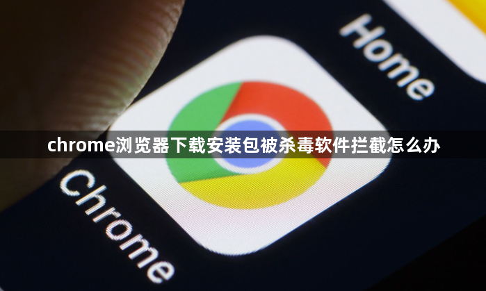 chrome浏览器下载安装包被杀毒软件拦截怎么办1
