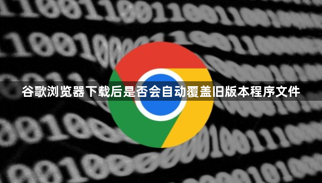 谷歌浏览器下载后是否会自动覆盖旧版本程序文件1