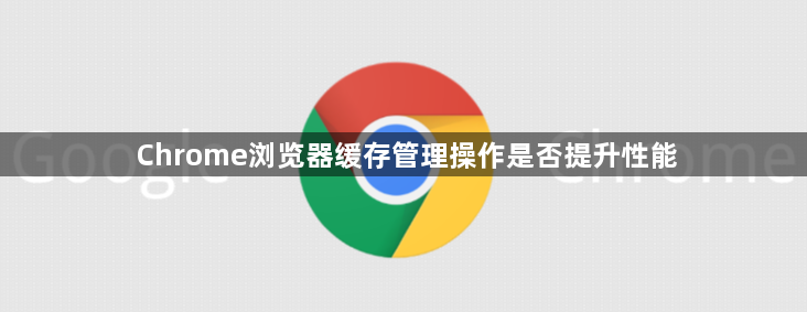 Chrome浏览器缓存管理操作是否提升性能1