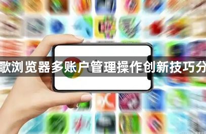 谷歌浏览器多账户管理操作创新技巧分享1