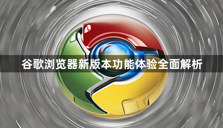 谷歌浏览器新版本功能体验全面解析1