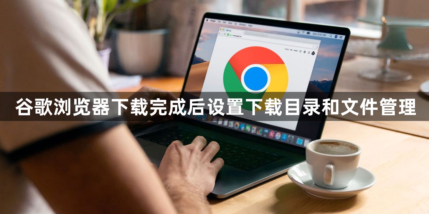 谷歌浏览器下载完成后设置下载目录和文件管理1