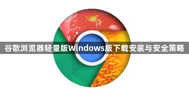 谷歌浏览器轻量版Windows版下载安装与安全策略1