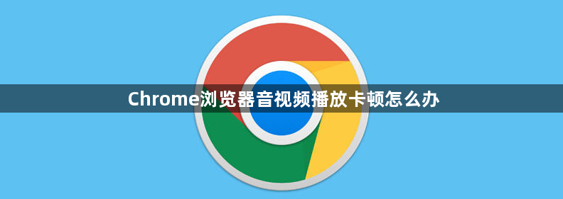Chrome浏览器音视频播放卡顿怎么办1