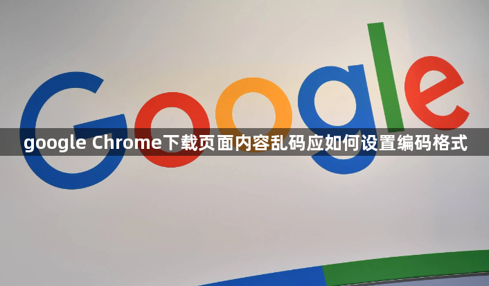 google Chrome下载页面内容乱码应如何设置编码格式1